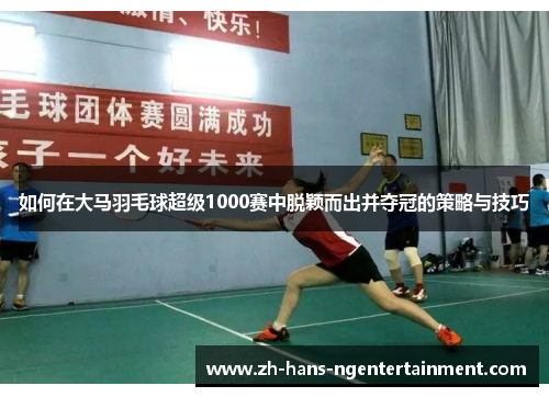 如何在大马羽毛球超级1000赛中脱颖而出并夺冠的策略与技巧