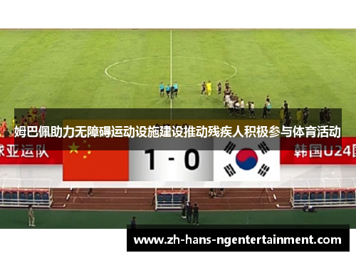 姆巴佩助力无障碍运动设施建设推动残疾人积极参与体育活动