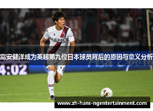 富安健洋成为英超第九位日本球员背后的原因与意义分析 富安健洋成为英超第九位日本球员背后的原因与意义分析