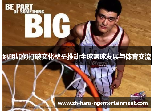 姚明如何打破文化壁垒推动全球篮球发展与体育交流 姚明如何打破文化壁垒推动全球篮球发展与体育交流