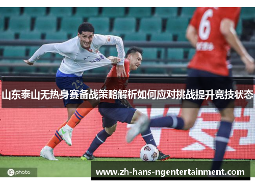 山东泰山无热身赛备战策略解析如何应对挑战提升竞技状态