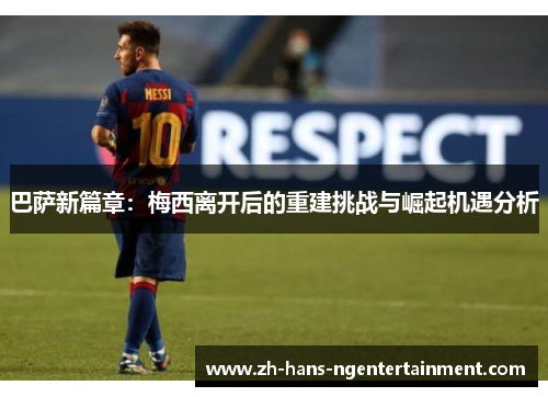 巴萨新篇章：梅西离开后的重建挑战与崛起机遇分析