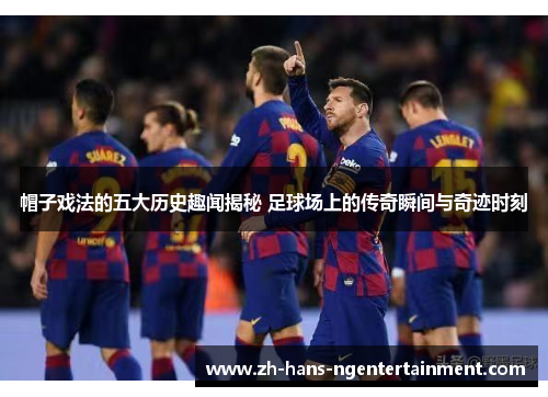 帽子戏法的五大历史趣闻揭秘 足球场上的传奇瞬间与奇迹时刻