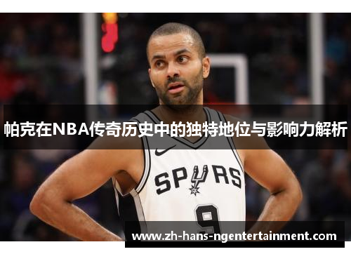 帕克在NBA传奇历史中的独特地位与影响力解析