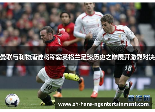 曼联与利物浦谁将称霸英格兰足球历史之巅展开激烈对决 曼联与利物浦谁将称霸英格兰足球历史之巅展开激烈对决