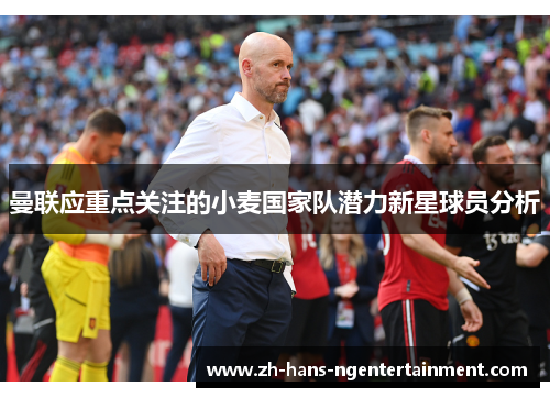 曼联应重点关注的小麦国家队潜力新星球员分析 曼联应重点关注的小麦国家队潜力新星球员分析