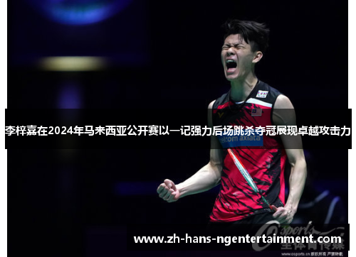 李梓嘉在2024年马来西亚公开赛以一记强力后场跳杀夺冠展现卓越攻击力 李梓嘉在2024年马来西亚公开赛以一记强力后场跳杀夺冠展现卓越攻击力