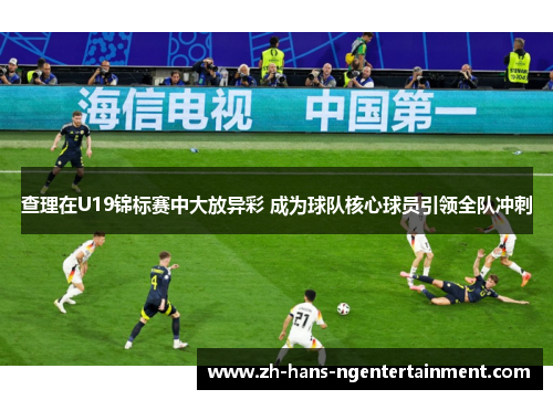 查理在U19锦标赛中大放异彩 成为球队核心球员引领全队冲刺