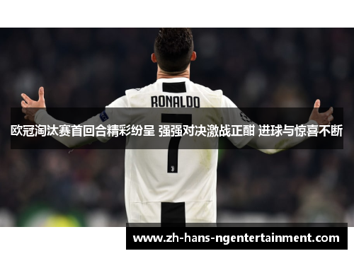 欧冠淘汰赛首回合精彩纷呈 强强对决激战正酣 进球与惊喜不断