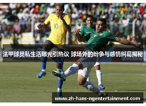 法甲球员私生活曝光引热议 球场外的纷争与感情纠葛揭秘