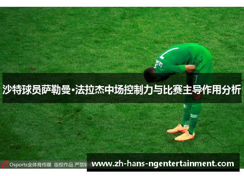 沙特球员萨勒曼·法拉杰中场控制力与比赛主导作用分析