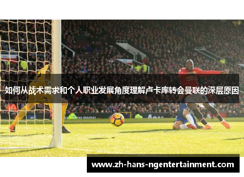 如何从战术需求和个人职业发展角度理解卢卡库转会曼联的深层原因