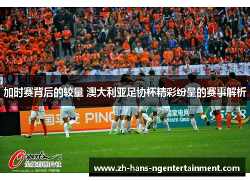 加时赛背后的较量 澳大利亚足协杯精彩纷呈的赛事解析