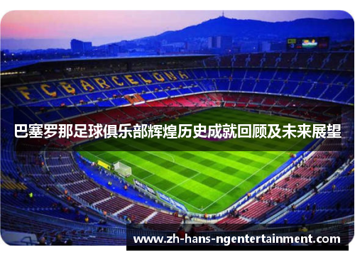 巴塞罗那足球俱乐部辉煌历史成就回顾及未来展望