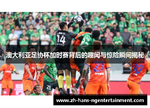 澳大利亚足协杯加时赛背后的趣闻与惊险瞬间揭秘