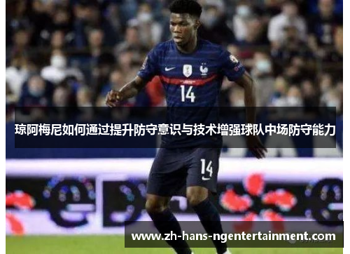 琼阿梅尼如何通过提升防守意识与技术增强球队中场防守能力