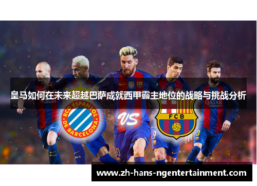皇马如何在未来超越巴萨成就西甲霸主地位的战略与挑战分析