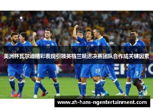 美洲杯瓦尔迪精彩表现引领英格兰挺进决赛团队合作成关键因素