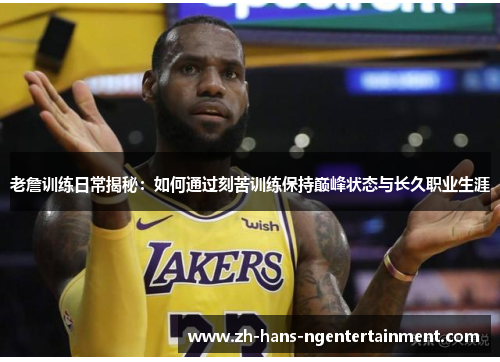 老詹训练日常揭秘：如何通过刻苦训练保持巅峰状态与长久职业生涯