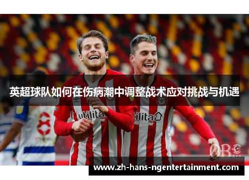 英超球队如何在伤病潮中调整战术应对挑战与机遇 英超球队如何在伤病潮中调整战术应对挑战与机遇