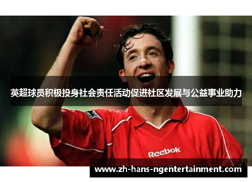 英超球员积极投身社会责任活动促进社区发展与公益事业助力