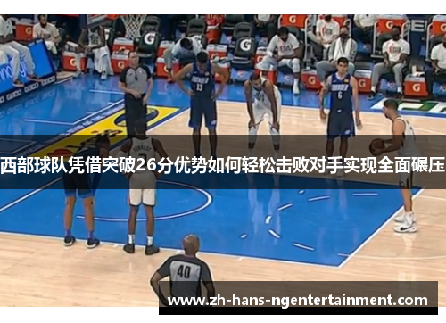 西部球队凭借突破26分优势如何轻松击败对手实现全面碾压