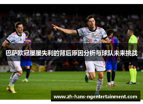 巴萨欧冠屡屡失利的背后原因分析与球队未来挑战