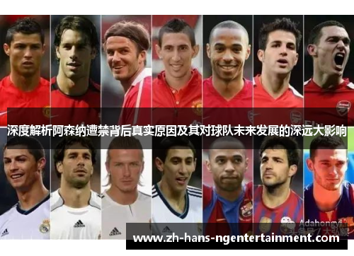 深度解析阿森纳遭禁背后真实原因及其对球队未来发展的深远大影响
