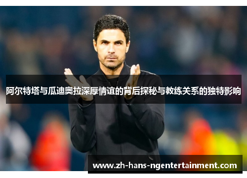 阿尔特塔与瓜迪奥拉深厚情谊的背后探秘与教练关系的独特影响