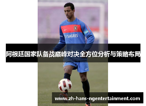 阿根廷国家队备战巅峰对决全方位分析与策略布局 阿根廷国家队备战巅峰对决全方位分析与策略布局
