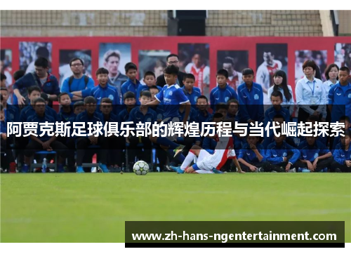 阿贾克斯足球俱乐部的辉煌历程与当代崛起探索 阿贾克斯足球俱乐部的辉煌历程与当代崛起探索