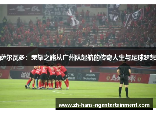 萨尔瓦多：荣耀之路从广州队起航的传奇人生与足球梦想