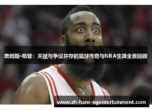 詹姆斯·哈登：天赋与争议并存的篮球传奇与NBA生涯全景回顾