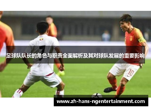 足球队队长的角色与职责全面解析及其对球队发展的重要影响