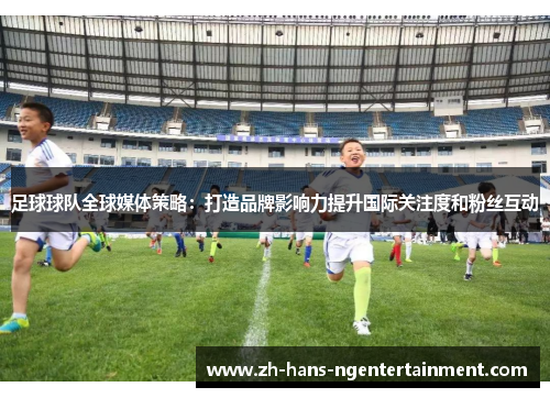 足球球队全球媒体策略：打造品牌影响力提升国际关注度和粉丝互动