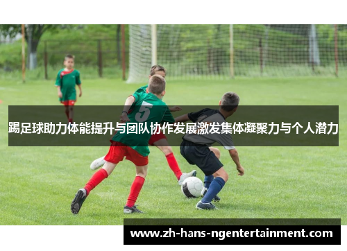 踢足球助力体能提升与团队协作发展激发集体凝聚力与个人潜力