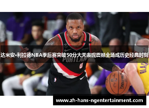 达米安·利拉德NBA季后赛突破50分大关表现震撼全场成历史经典时刻