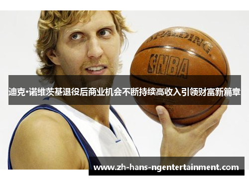 迪克·诺维茨基退役后商业机会不断持续高收入引领财富新篇章
