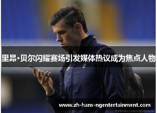 里昂·贝尔闪耀赛场引发媒体热议成为焦点人物