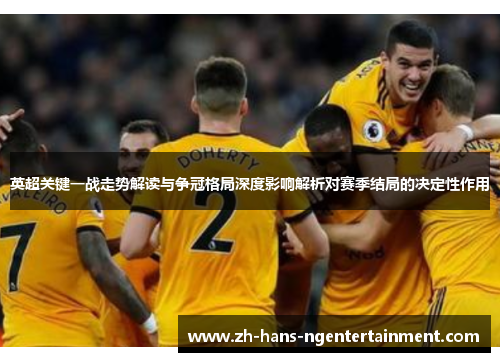 英超关键一战走势解读与争冠格局深度影响解析对赛季结局的决定性作用