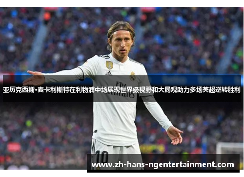 亚历克西斯·麦卡利斯特在利物浦中场展现世界级视野和大局观助力多场英超逆转胜利