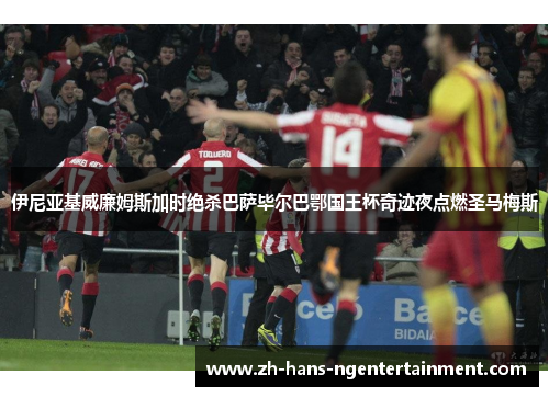 伊尼亚基威廉姆斯加时绝杀巴萨毕尔巴鄂国王杯奇迹夜点燃圣马梅斯