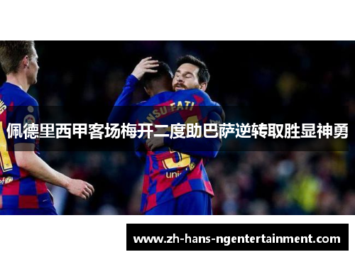 佩德里西甲客场梅开二度助巴萨逆转取胜显神勇 佩德里西甲客场梅开二度助巴萨逆转取胜显神勇