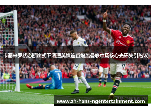 卡塞米罗状态断崖式下滑遭英媒连番炮轰曼联中场核心光环失引热议