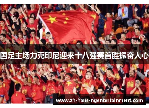国足主场力克印尼迎来十八强赛首胜振奋人心 国足主场力克印尼迎来十八强赛首胜振奋人心